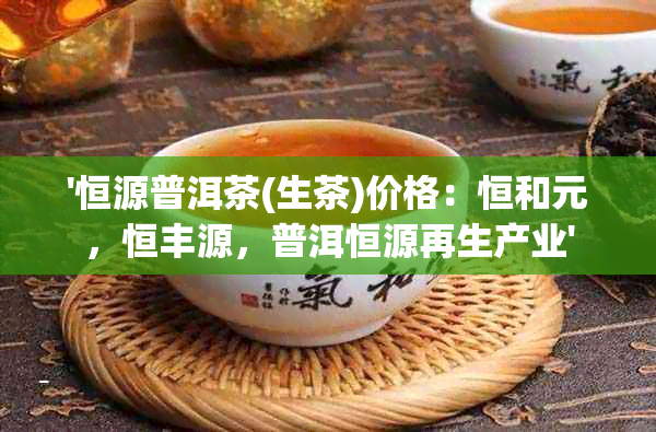 '恒源普洱茶(生茶)价格：恒和元，恒丰源，普洱恒源再生产业'