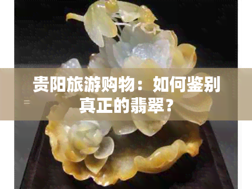 贵阳旅游购物：如何鉴别真正的翡翠？