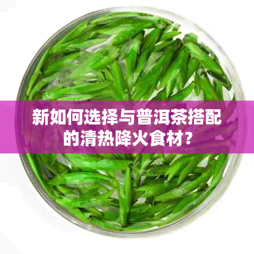 新如何选择与普洱茶搭配的清热降火食材？