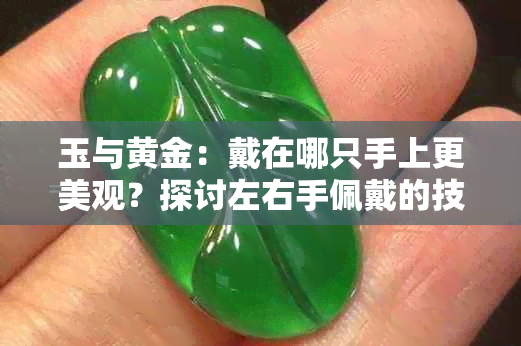 玉与黄金：戴在哪只手上更美观？探讨左右手佩戴的技巧与禁忌