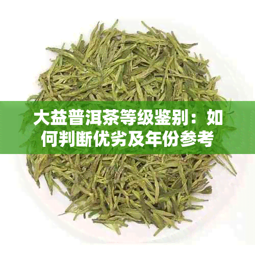 大益普洱茶等级鉴别：如何判断优劣及年份参考