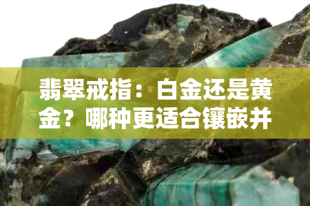 翡翠戒指：白金还是黄金？哪种更适合镶嵌并展现其独特魅力？