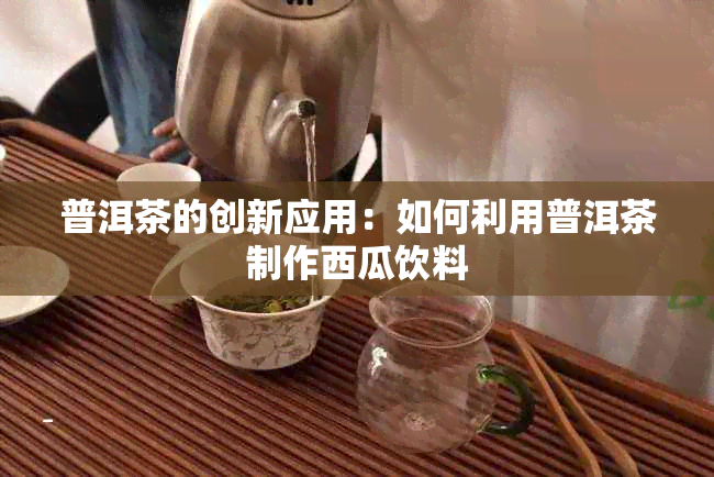 普洱茶的创新应用：如何利用普洱茶制作西瓜饮料