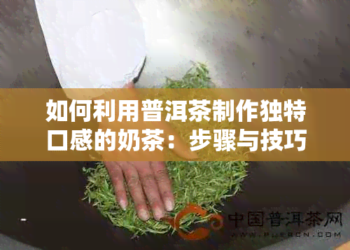 如何利用普洱茶制作独特口感的奶茶：步骤与技巧解析