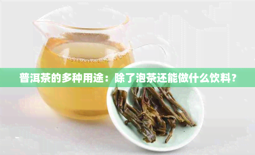 普洱茶的多种用途：除了泡茶还能做什么饮料？