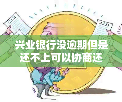 兴业银行没逾期但是还不上可以协商还款吗