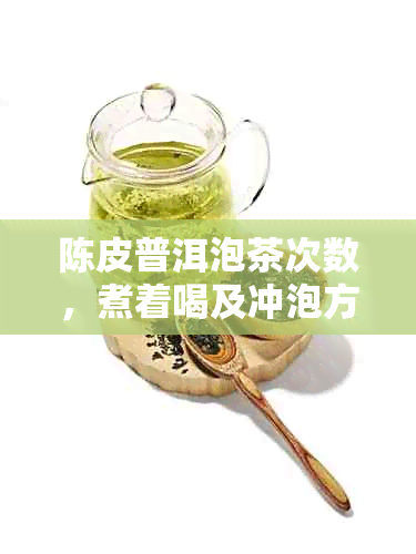 陈皮普洱泡茶次数，煮着喝及冲泡方法的探讨，整个泡的可行性，以及相关坏处