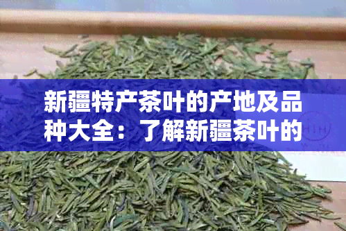 新疆特产茶叶的产地及品种大全：了解新疆茶叶的来源和特色