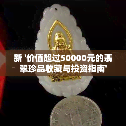 新 '价值超过50000元的翡翠珍品收藏与投资指南'