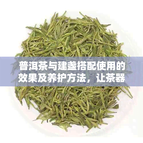 普洱茶与建盏搭配使用的效果及养护方法，让茶器更加美观且持久耐用