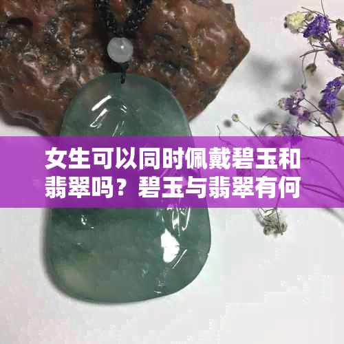 女生可以同时佩戴碧玉和翡翠吗？碧玉与翡翠有何区别，哪种更优？