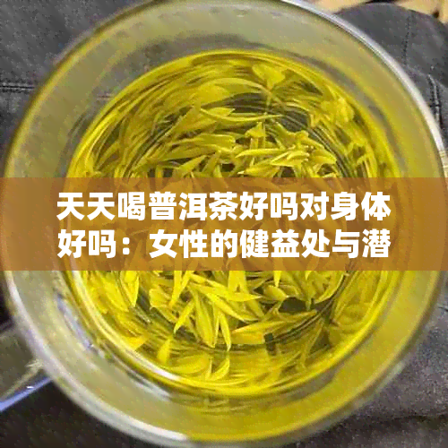 天天喝普洱茶好吗对身体好吗：女性的健益处与潜在风险