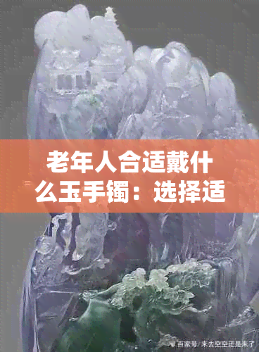 老年人合适戴什么玉手镯：选择适合的颜色和款式，可以增加气质和健康效益。