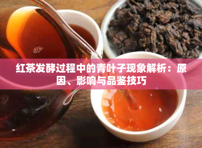 红茶发酵过程中的青叶子现象解析：原因、影响与品鉴技巧