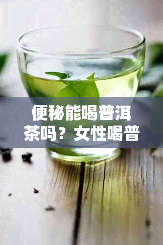 便秘能喝普洱茶吗？女性喝普洱茶对便秘有好处吗？