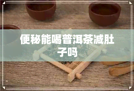 便秘能喝普洱茶减肚子吗