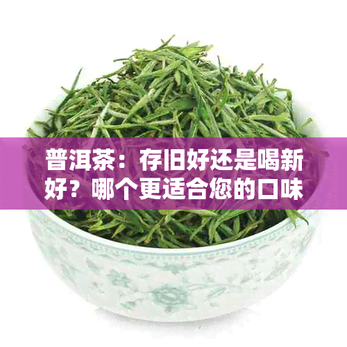 普洱茶：存旧好还是喝新好？哪个更适合您的口味和需求？