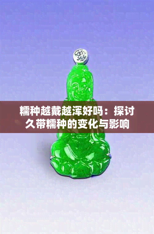 糯种越戴越浑好吗：探讨久带糯种的变化与影响