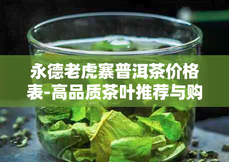 永德老虎寨普洱茶价格表-高品质茶叶推荐与购买指南