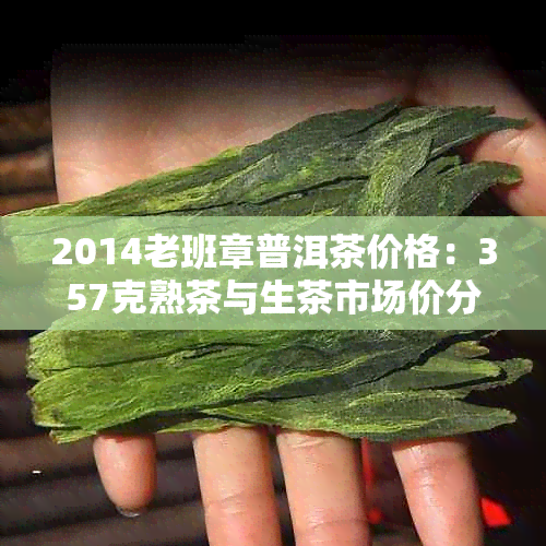 2014老班章普洱茶价格：357克熟茶与生茶市场价分析