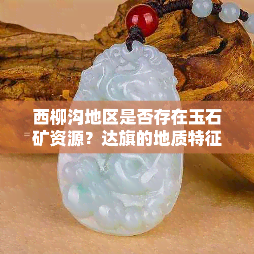 西柳沟地区是否存在玉石矿资源？达旗的地质特征和矿产资源解析