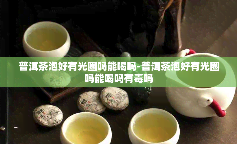 普洱茶泡好有光圈吗能喝吗-普洱茶泡好有光圈吗能喝吗有吗