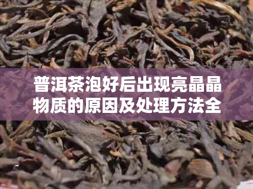 普洱茶泡好后出现亮晶晶物质的原因及处理方法全面解析