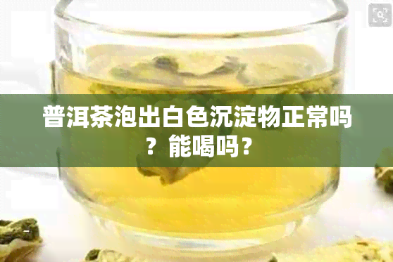 普洱茶泡出白色沉淀物正常吗？能喝吗？