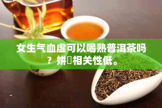 女生气血虚可以喝熟普洱茶吗？姘旇相关性低。