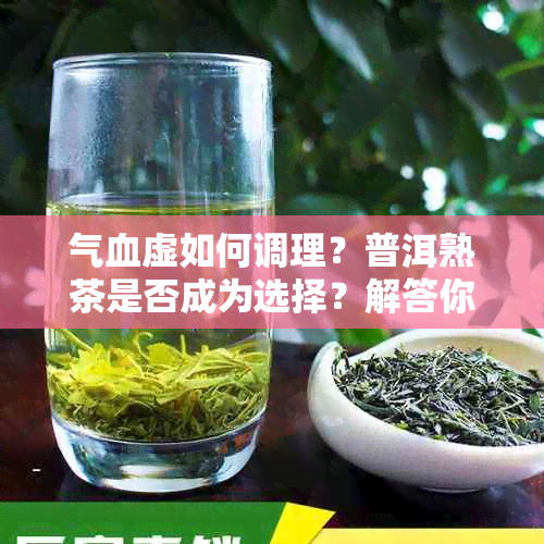 气血虚如何调理？普洱熟茶是否成为选择？解答你的所有疑问