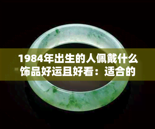 1984年出生的人佩戴什么饰品好运且好看：适合的首饰推荐