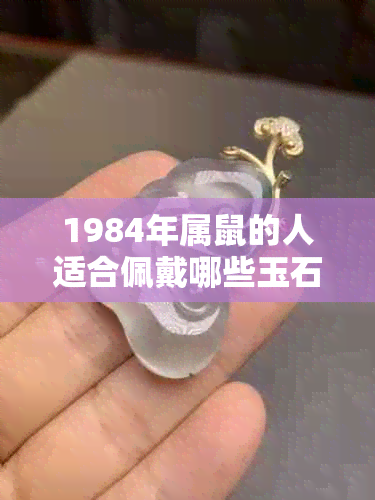 1984年属鼠的人适合佩戴哪些玉石？如何选择最适合自己的玉饰品？