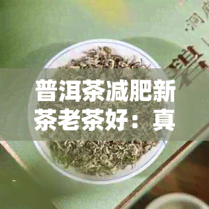 普洱茶减肥新茶老茶好：真的有效吗？原理是什么？