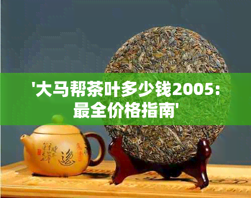 '大马帮茶叶多少钱2005:最全价格指南'