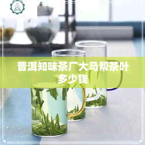 普洱知味茶厂大马帮茶叶多少钱