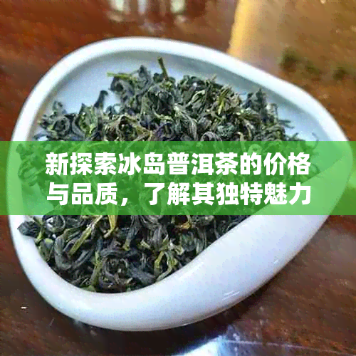 新探索冰岛普洱茶的价格与品质，了解其独特魅力