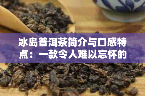 冰岛普洱茶简介与口感特点：一款令人难以忘怀的独特茶品