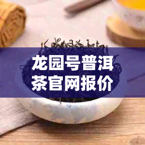 龙园号普洱茶官网报价及选购指南：了解产品信息、价格等全方位解决方案