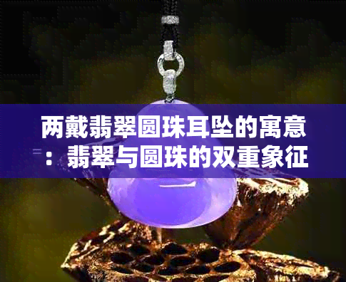 两戴翡翠圆珠耳坠的寓意：翡翠与圆珠的双重象征