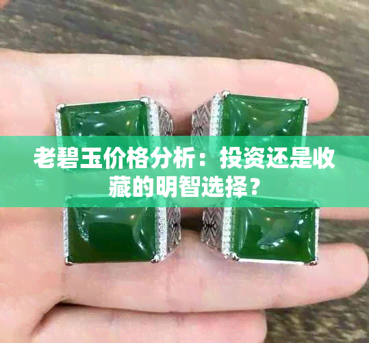 老碧玉价格分析：投资还是收藏的明智选择？