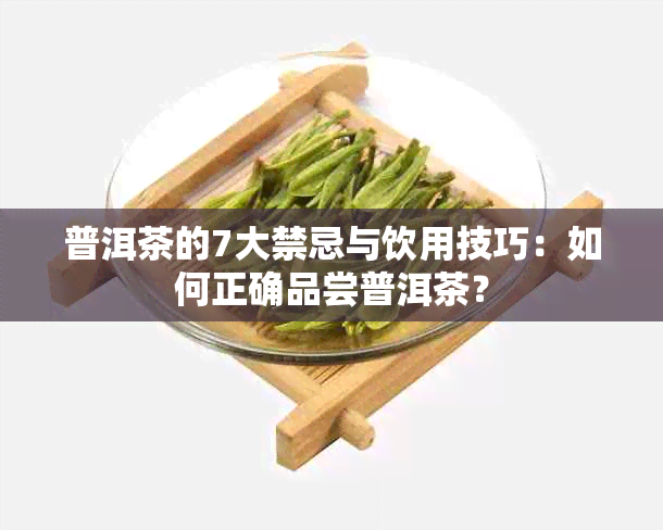 普洱茶的7大禁忌与饮用技巧：如何正确品尝普洱茶？