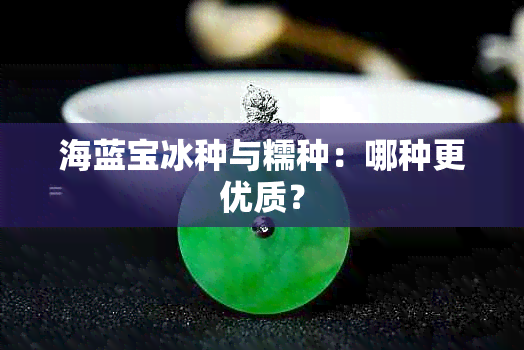 海蓝宝冰种与糯种：哪种更优质？