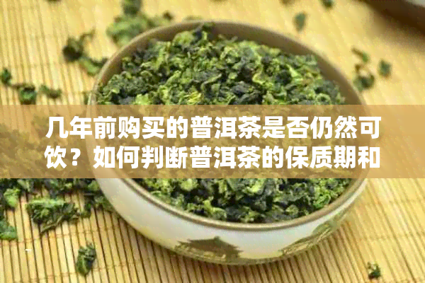 几年前购买的普洱茶是否仍然可饮？如何判断普洱茶的保质期和品质？