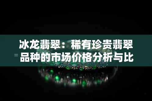 冰龙翡翠：稀有珍贵翡翠品种的市场价格分析与比较