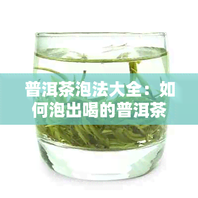 普洱茶泡法大全：如何泡出喝的普洱茶