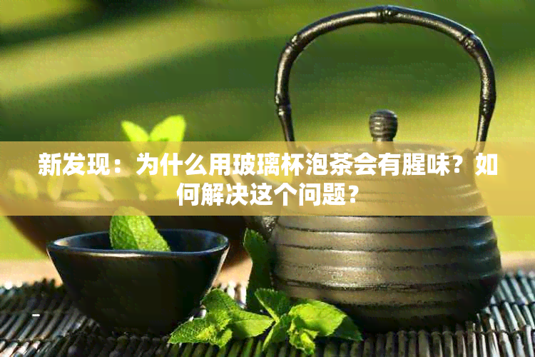 新发现：为什么用玻璃杯泡茶会有腥味？如何解决这个问题？