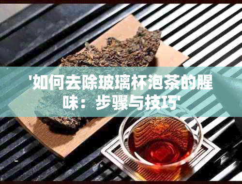 '如何去除玻璃杯泡茶的腥味：步骤与技巧'