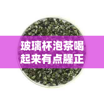 玻璃杯泡茶喝起来有点腥正常吗？怎么回事？