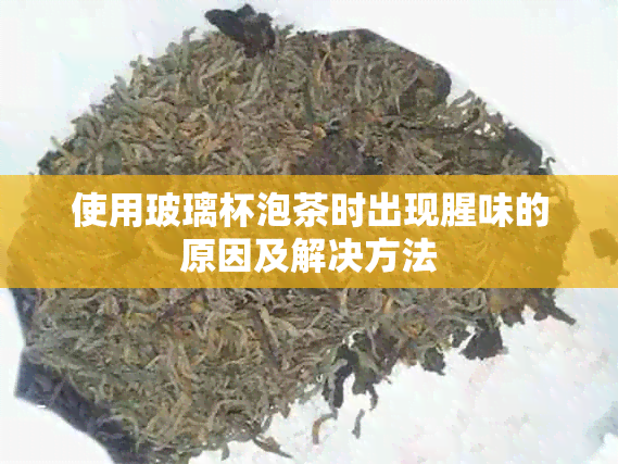 使用玻璃杯泡茶时出现腥味的原因及解决方法