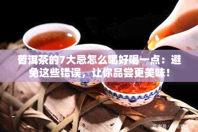 普洱茶的7大忌怎么喝好喝一点：避免这些错误，让你品尝更美味！